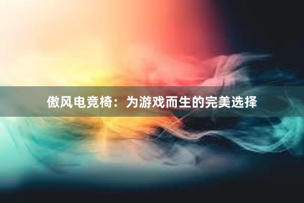 傲风电竞椅：为游戏而生的完美选择