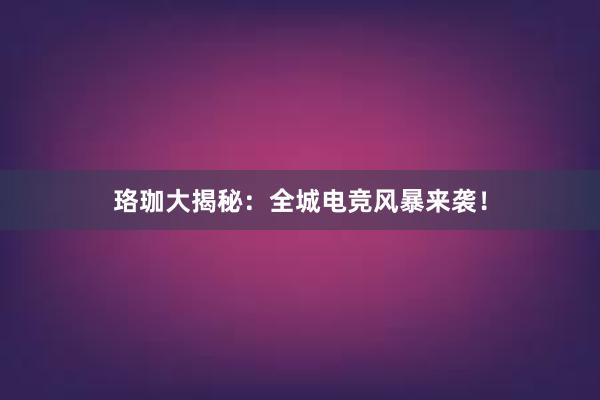 珞珈大揭秘：全城电竞风暴来袭！