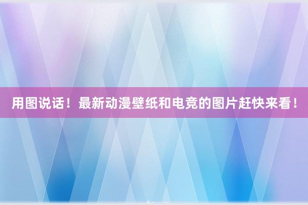 用图说话！最新动漫壁纸和电竞的图片赶快来看！