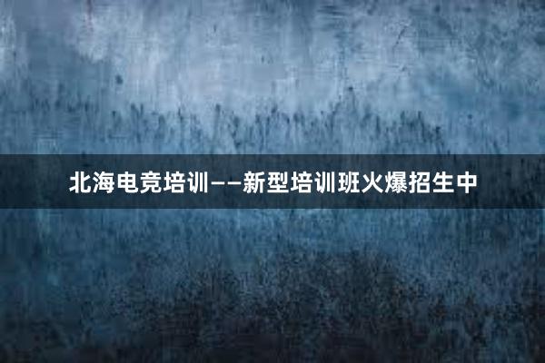 北海电竞培训——新型培训班火爆招生中