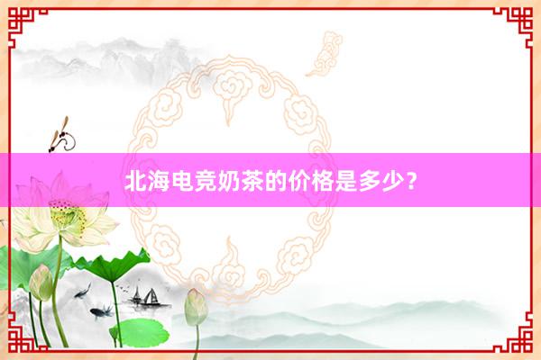 北海电竞奶茶的价格是多少？