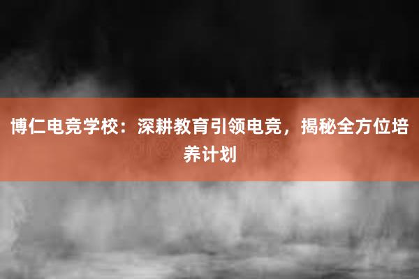 博仁电竞学校：深耕教育引领电竞，揭秘全方位培养计划