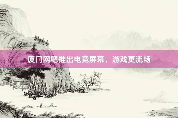 厦门网吧推出电竞屏幕，游戏更流畅