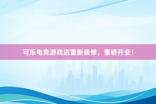 可乐电竞游戏店重新装修，重磅开业！