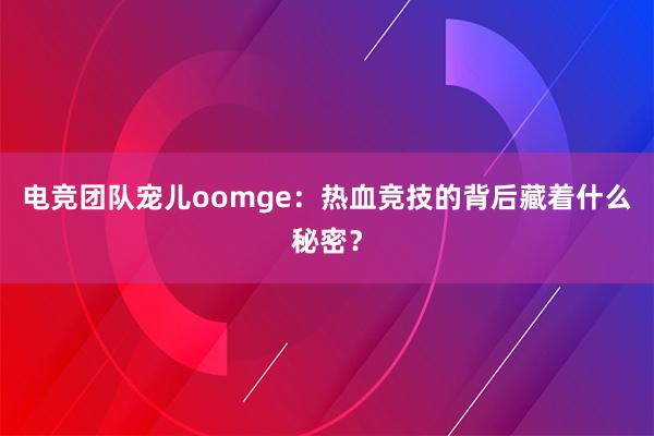 电竞团队宠儿oomge：热血竞技的背后藏着什么秘密？