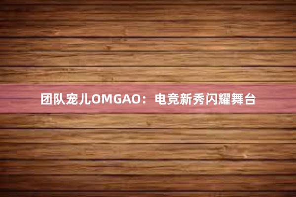 团队宠儿OMGAO：电竞新秀闪耀舞台