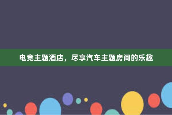 电竞主题酒店，尽享汽车主题房间的乐趣