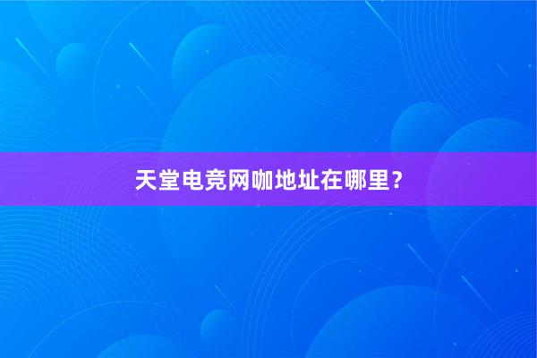 天堂电竞网咖地址在哪里？