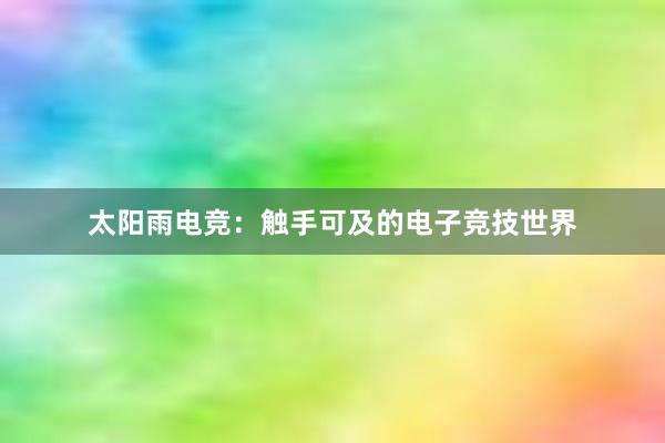 太阳雨电竞：触手可及的电子竞技世界