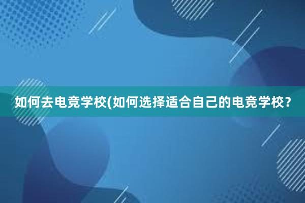 如何去电竞学校(如何选择适合自己的电竞学校？