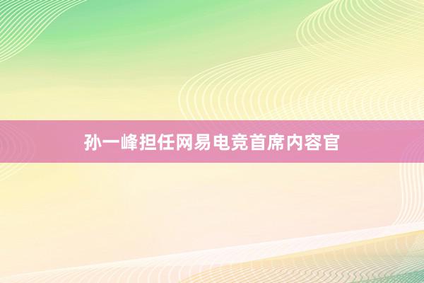 孙一峰担任网易电竞首席内容官