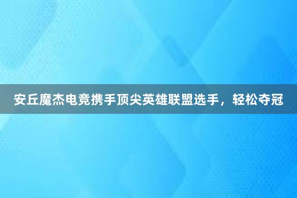 安丘魔杰电竞携手顶尖英雄联盟选手，轻松夺冠