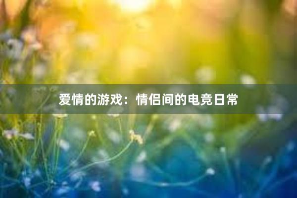 爱情的游戏：情侣间的电竞日常