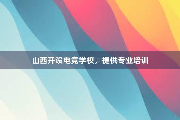 山西开设电竞学校，提供专业培训