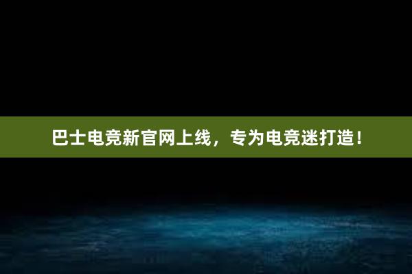 巴士电竞新官网上线，专为电竞迷打造！