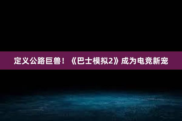 定义公路巨兽！《巴士模拟2》成为电竞新宠