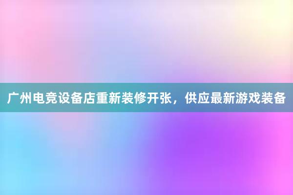 广州电竞设备店重新装修开张，供应最新游戏装备