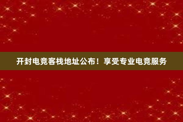 开封电竞客栈地址公布！享受专业电竞服务