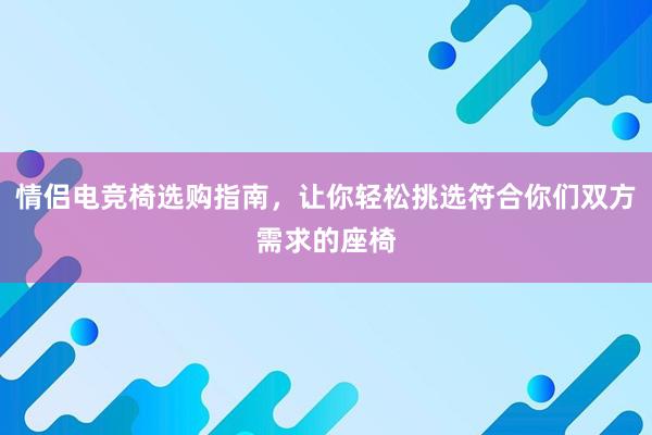 情侣电竞椅选购指南，让你轻松挑选符合你们双方需求的座椅