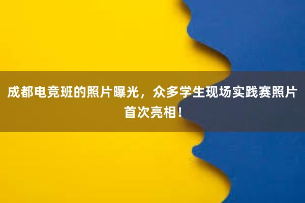 成都电竞班的照片曝光，众多学生现场实践赛照片首次亮相！