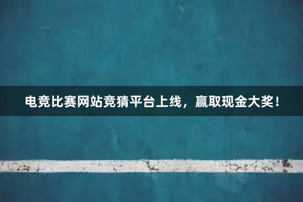 电竞比赛网站竞猜平台上线，赢取现金大奖！