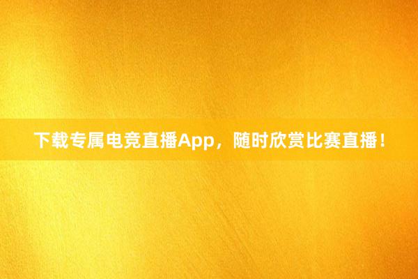 下载专属电竞直播App，随时欣赏比赛直播！