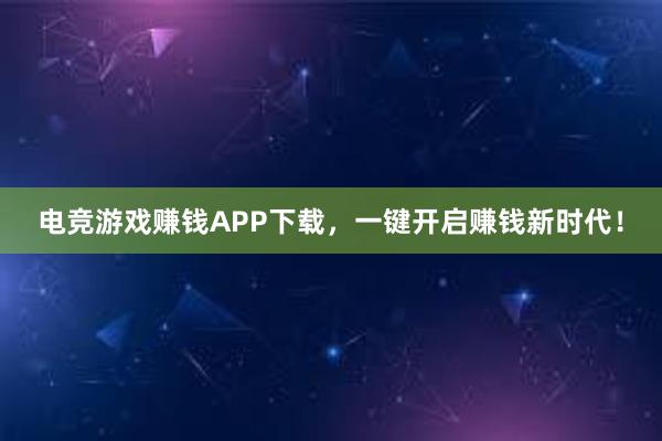 电竞游戏赚钱APP下载，一键开启赚钱新时代！