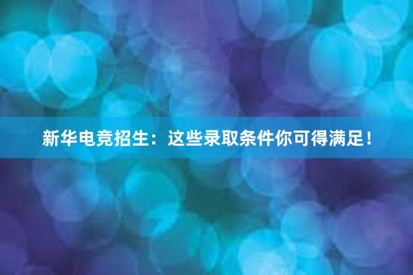 新华电竞招生：这些录取条件你可得满足！