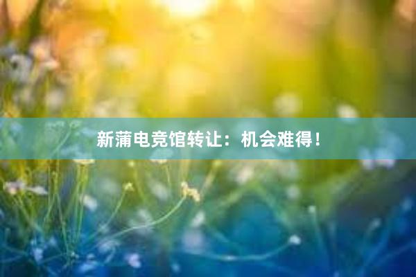 新蒲电竞馆转让：机会难得！