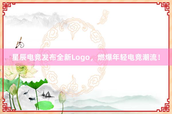 星辰电竞发布全新Logo，燃爆年轻电竞潮流！