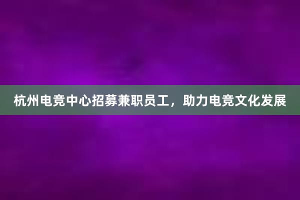 杭州电竞中心招募兼职员工，助力电竞文化发展