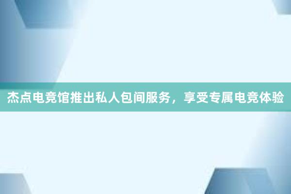 杰点电竞馆推出私人包间服务，享受专属电竞体验