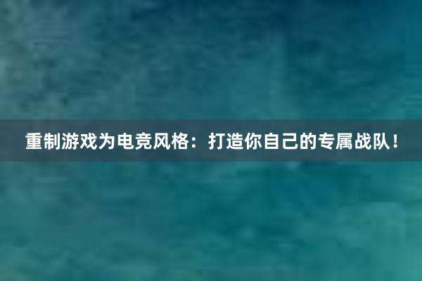 重制游戏为电竞风格：打造你自己的专属战队！