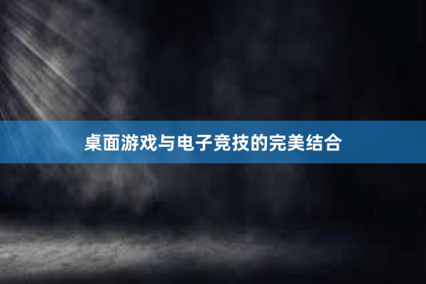 桌面游戏与电子竞技的完美结合