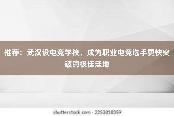 推荐：武汉设电竞学校，成为职业电竞选手更快突破的极佳洼地