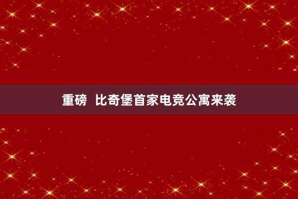 重磅  比奇堡首家电竞公寓来袭