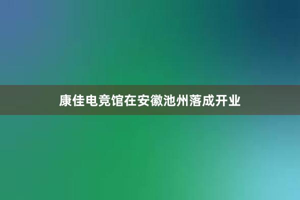 康佳电竞馆在安徽池州落成开业