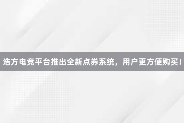 浩方电竞平台推出全新点券系统，用户更方便购买！