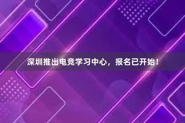 深圳推出电竞学习中心，报名已开始！