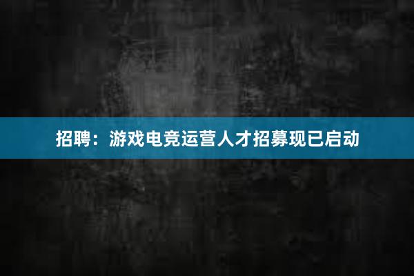 招聘：游戏电竞运营人才招募现已启动