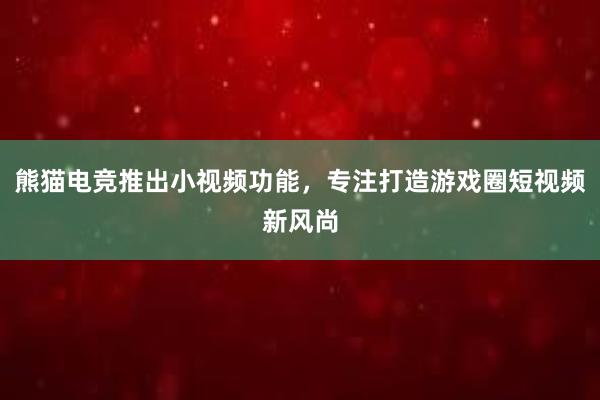 熊猫电竞推出小视频功能，专注打造游戏圈短视频新风尚