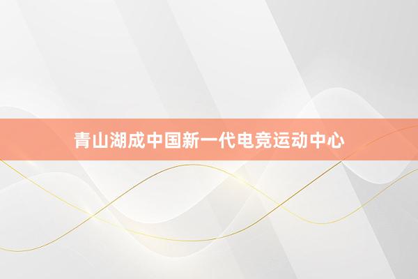 青山湖成中国新一代电竞运动中心