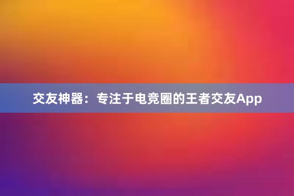 交友神器：专注于电竞圈的王者交友App