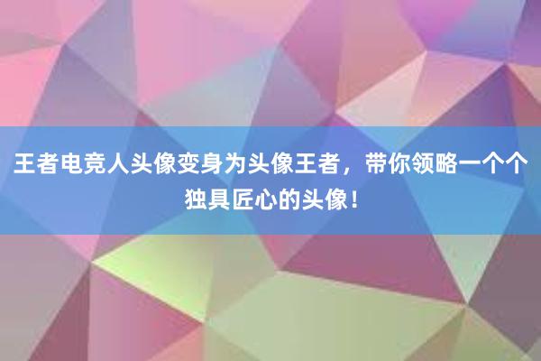 王者电竞人头像变身为头像王者，带你领略一个个独具匠心的头像！