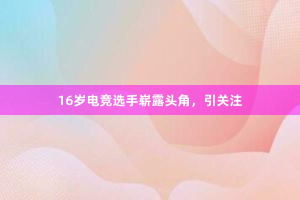 16岁电竞选手崭露头角，引关注