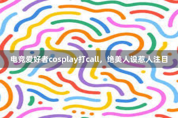 电竞爱好者cosplay打call，绝美人设惹人注目