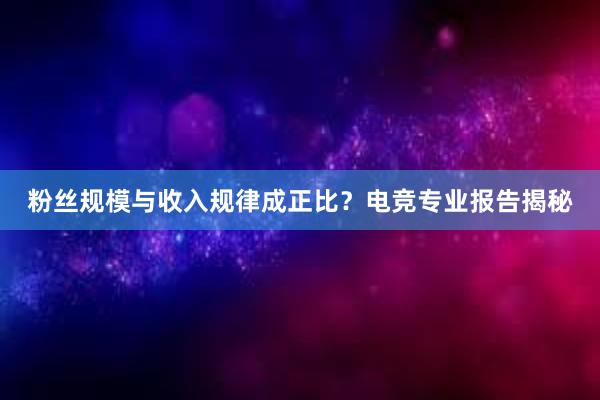 粉丝规模与收入规律成正比？电竞专业报告揭秘