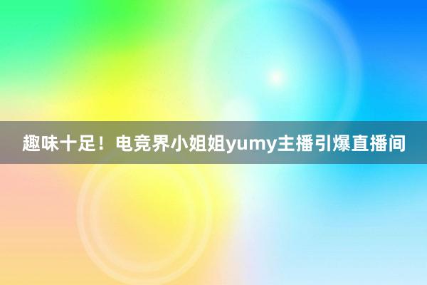 趣味十足！电竞界小姐姐yumy主播引爆直播间