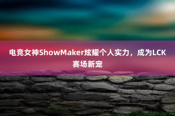 电竞女神ShowMaker炫耀个人实力，成为LCK赛场新宠