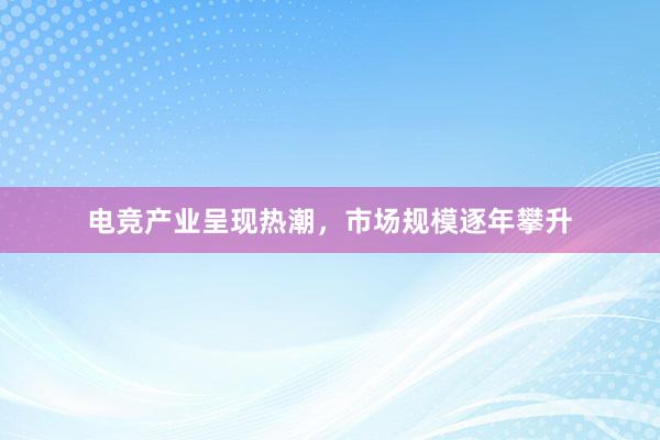 电竞产业呈现热潮，市场规模逐年攀升